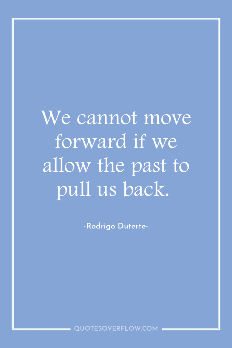 We cannot move forward if we allow the past to...