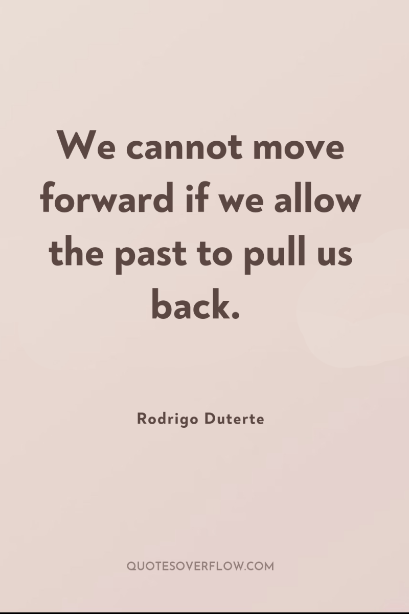 We cannot move forward if we allow the past to...