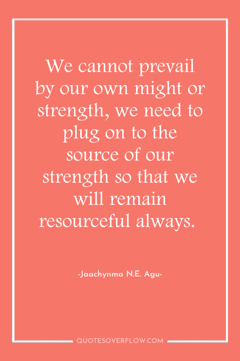 We cannot prevail by our own might or strength, we...