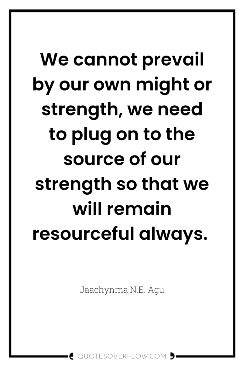 We cannot prevail by our own might or strength, we...