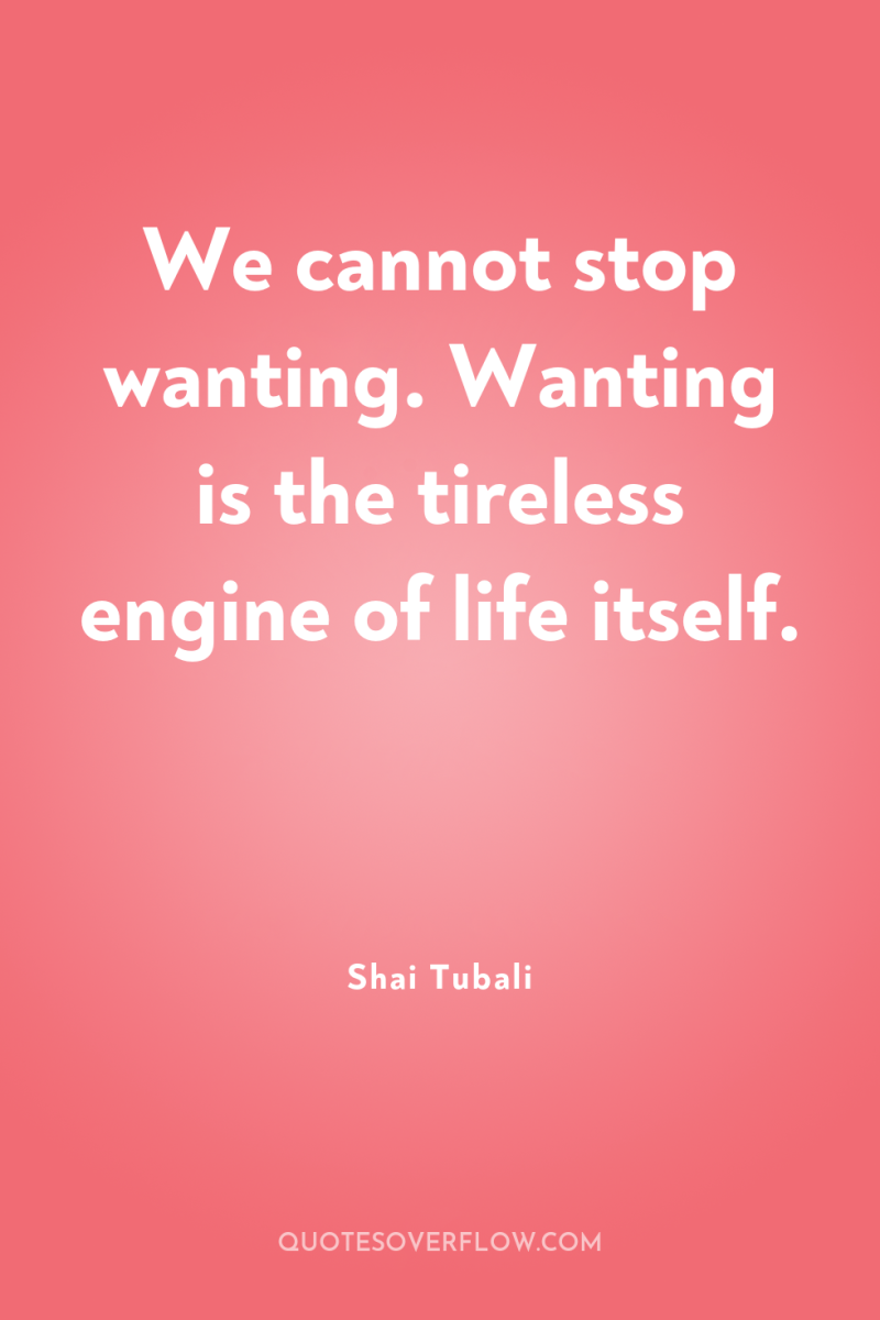 We cannot stop wanting. Wanting is the tireless engine of...
