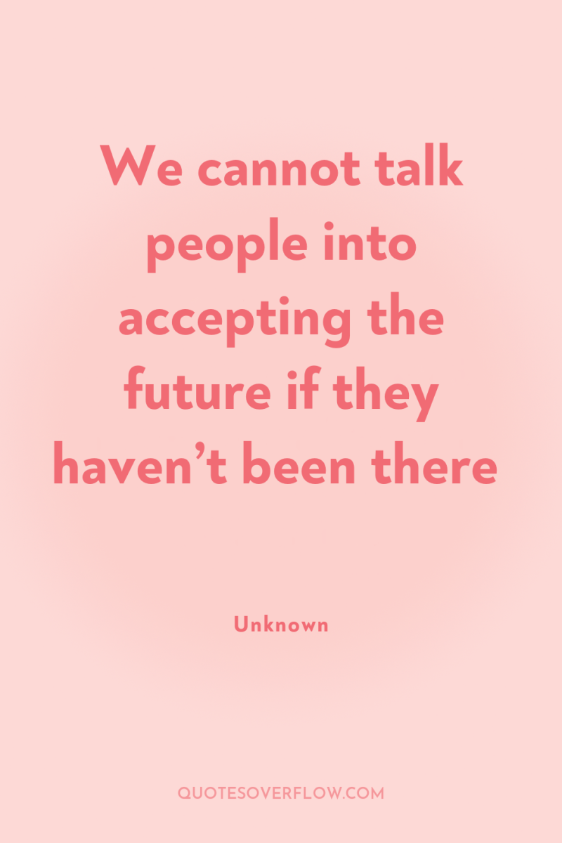 We cannot talk people into accepting the future if they...
