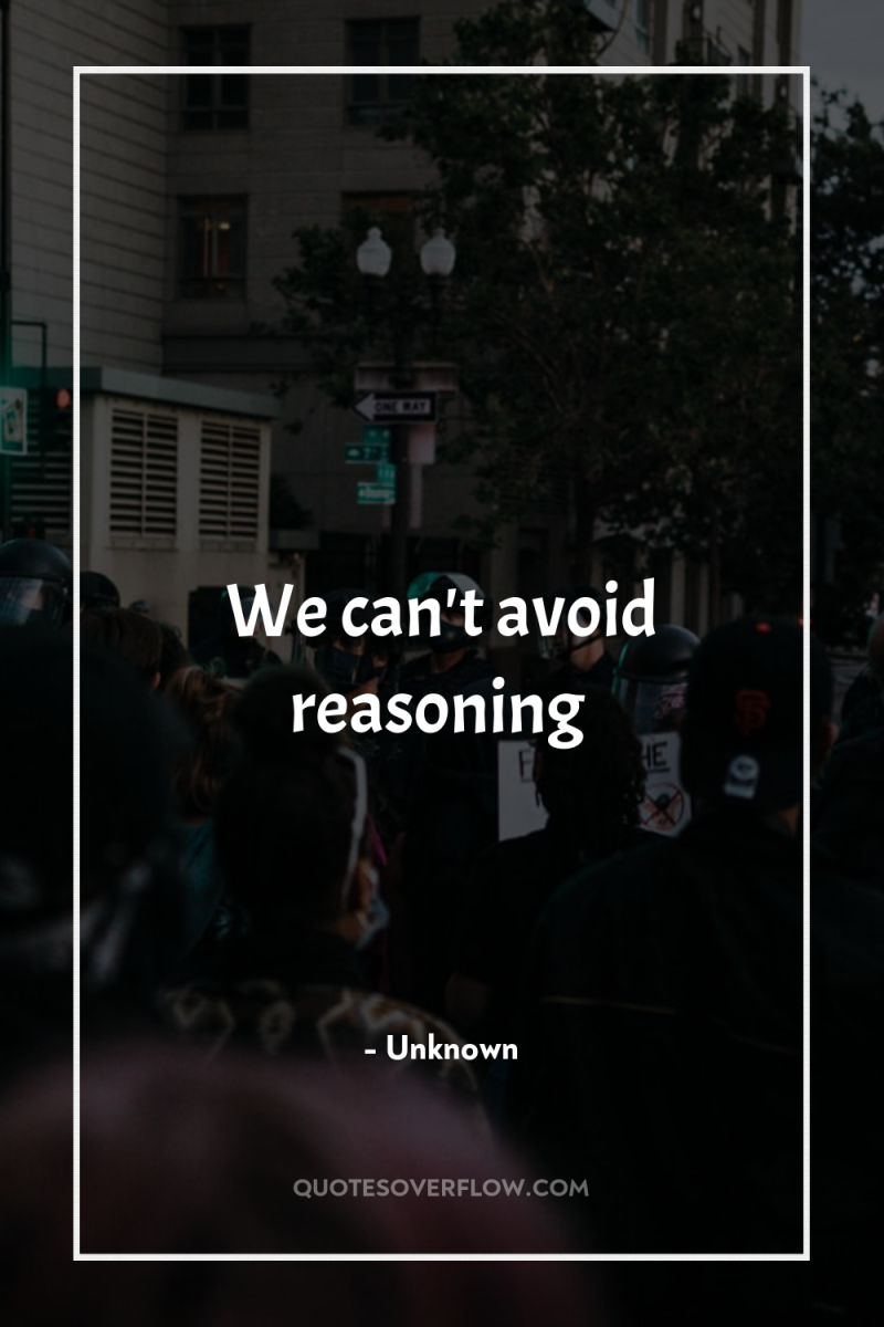 We can't avoid reasoning 