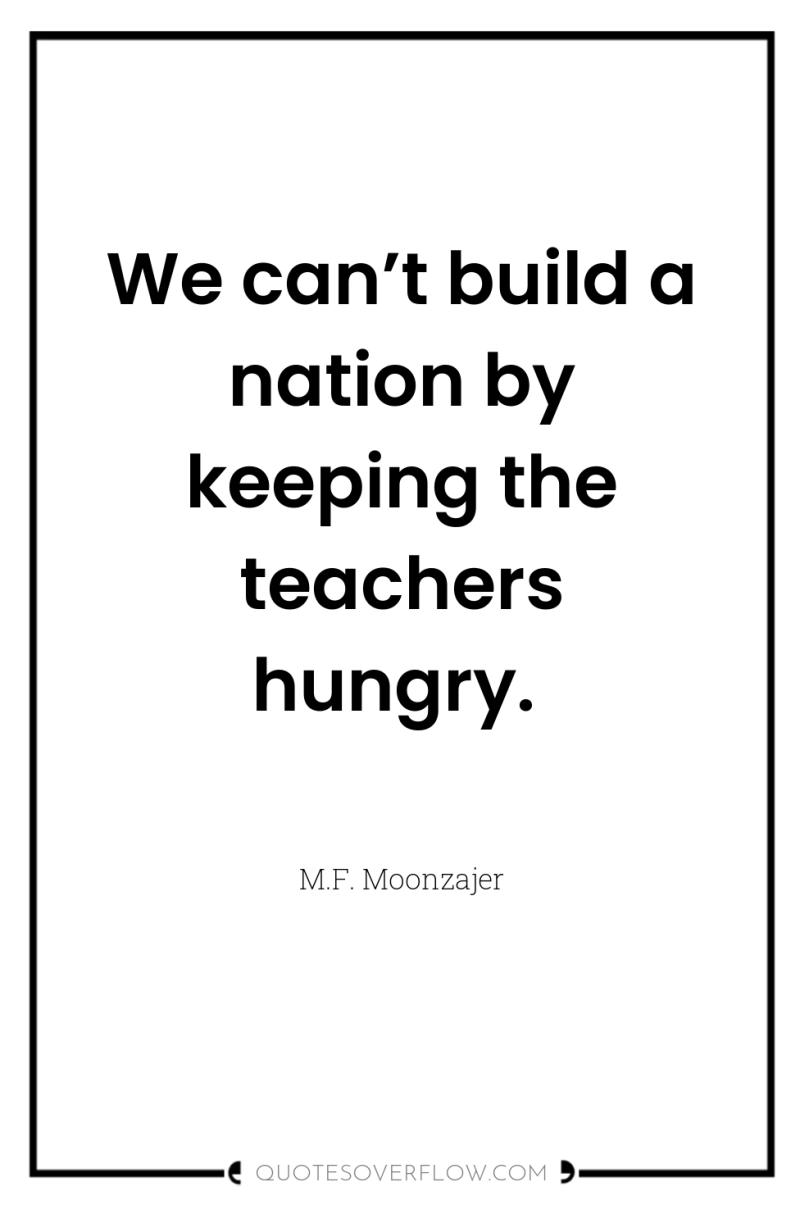 We can’t build a nation by keeping the teachers hungry. 