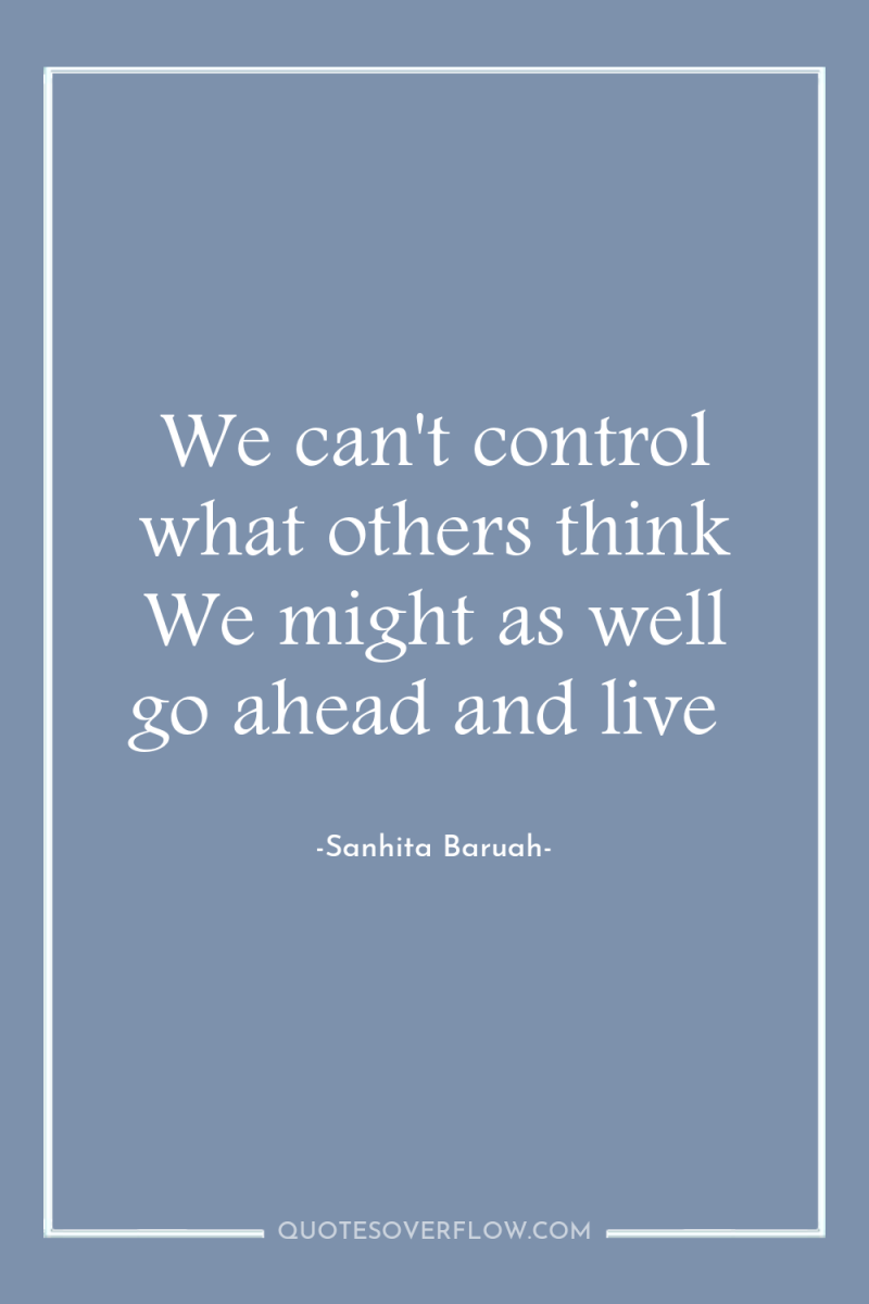 We can't control what others think We might as well...