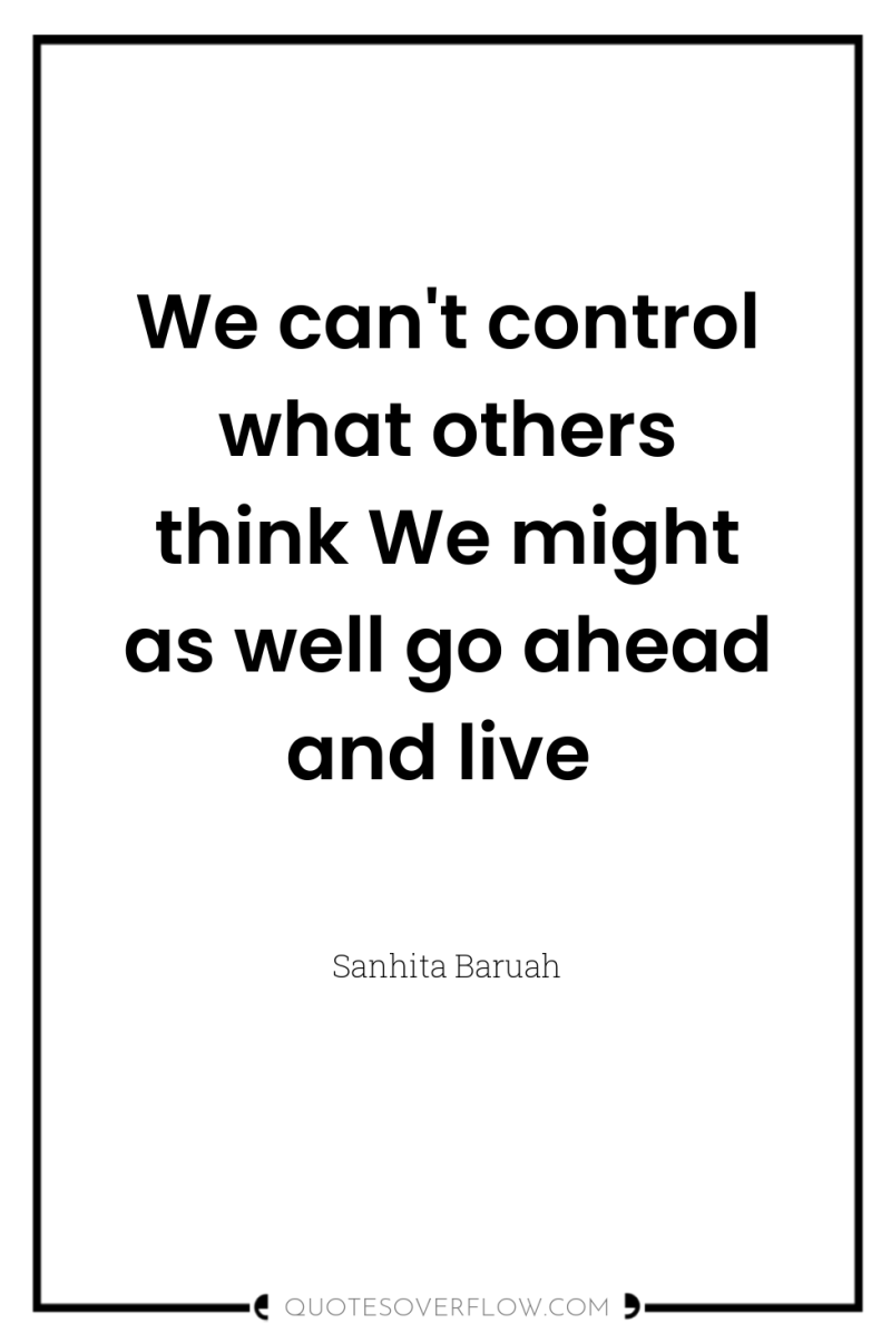 We can't control what others think We might as well...