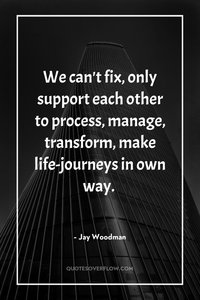 We can't fix, only support each other to process, manage,...