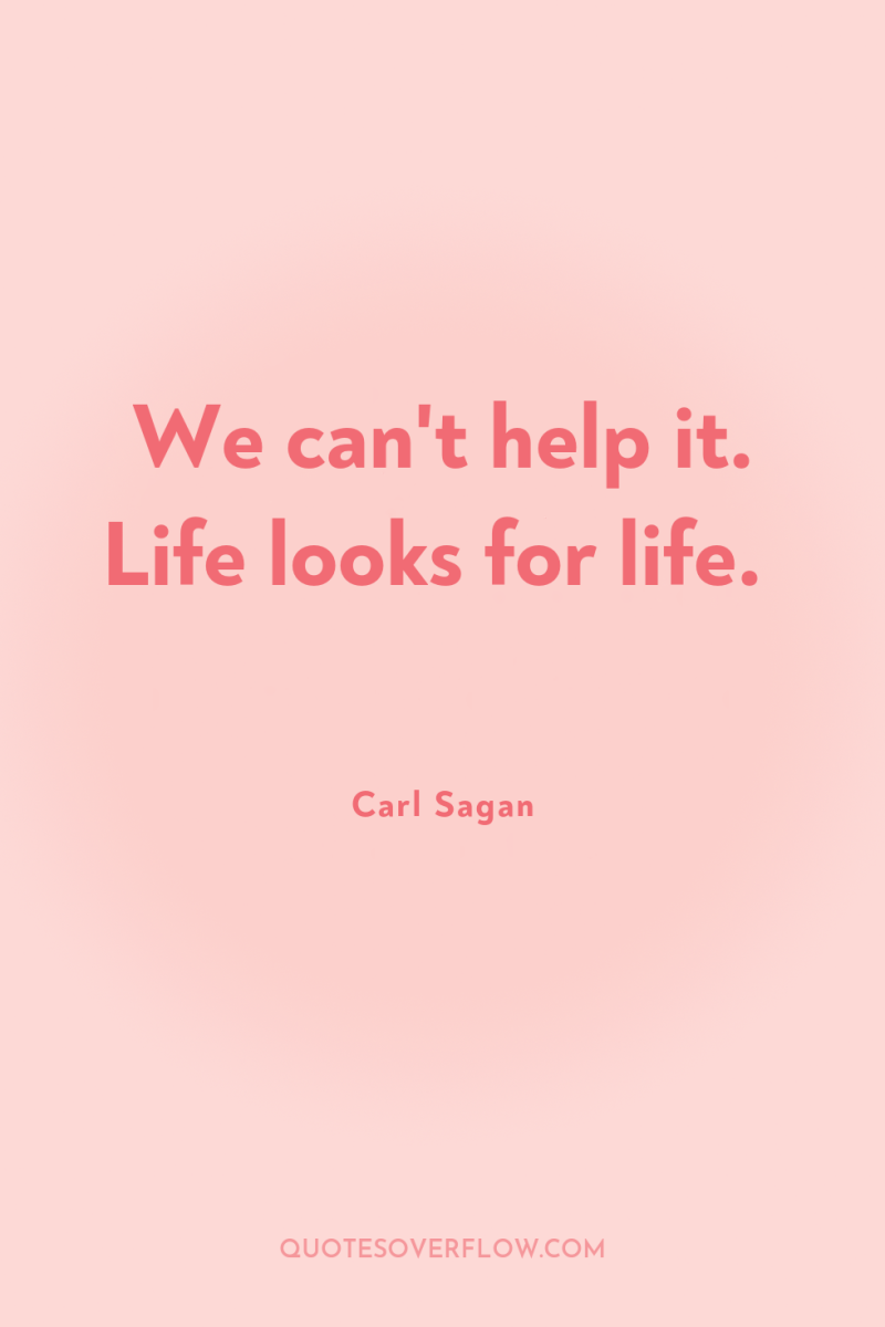 We can't help it. Life looks for life. 