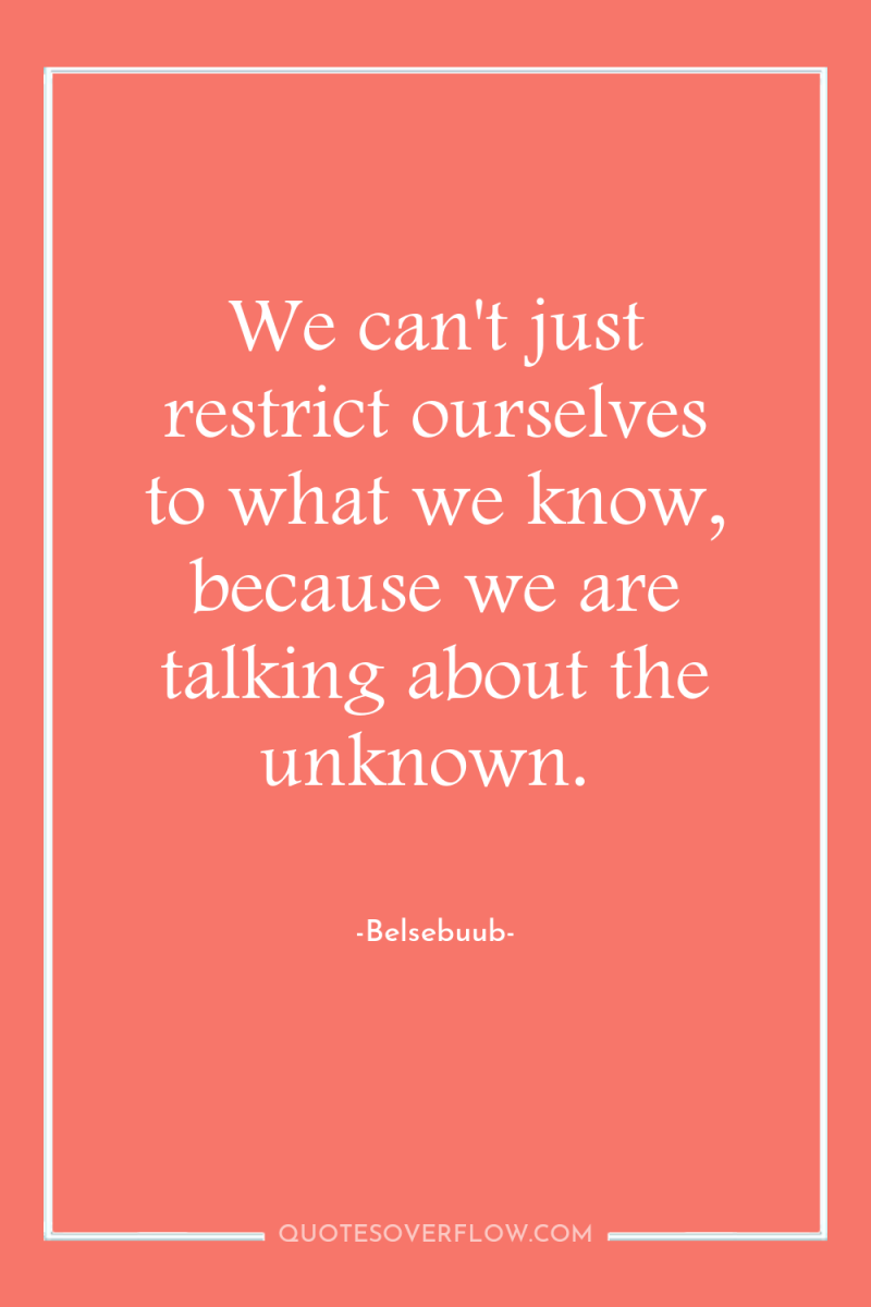 We can't just restrict ourselves to what we know, because...