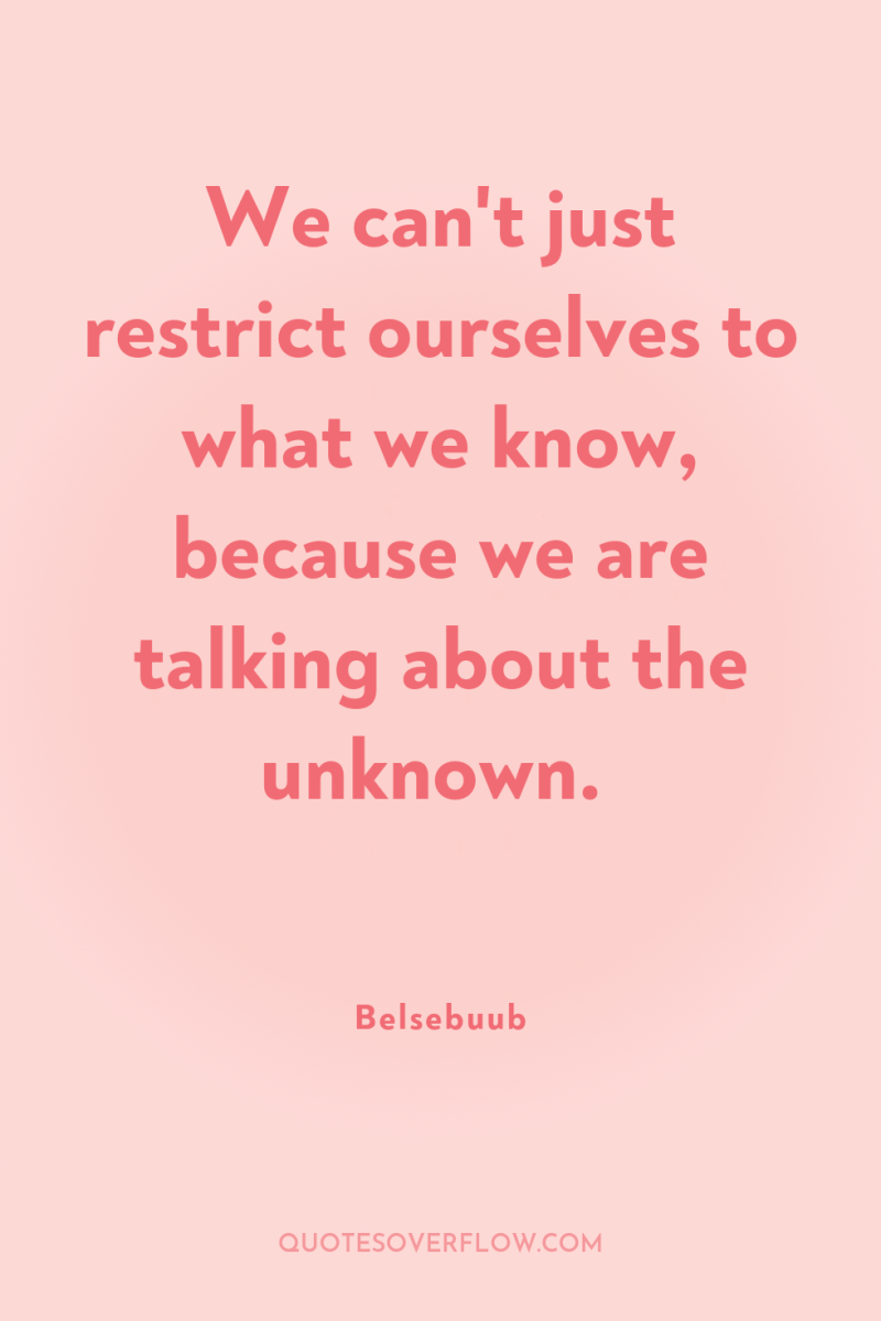 We can't just restrict ourselves to what we know, because...