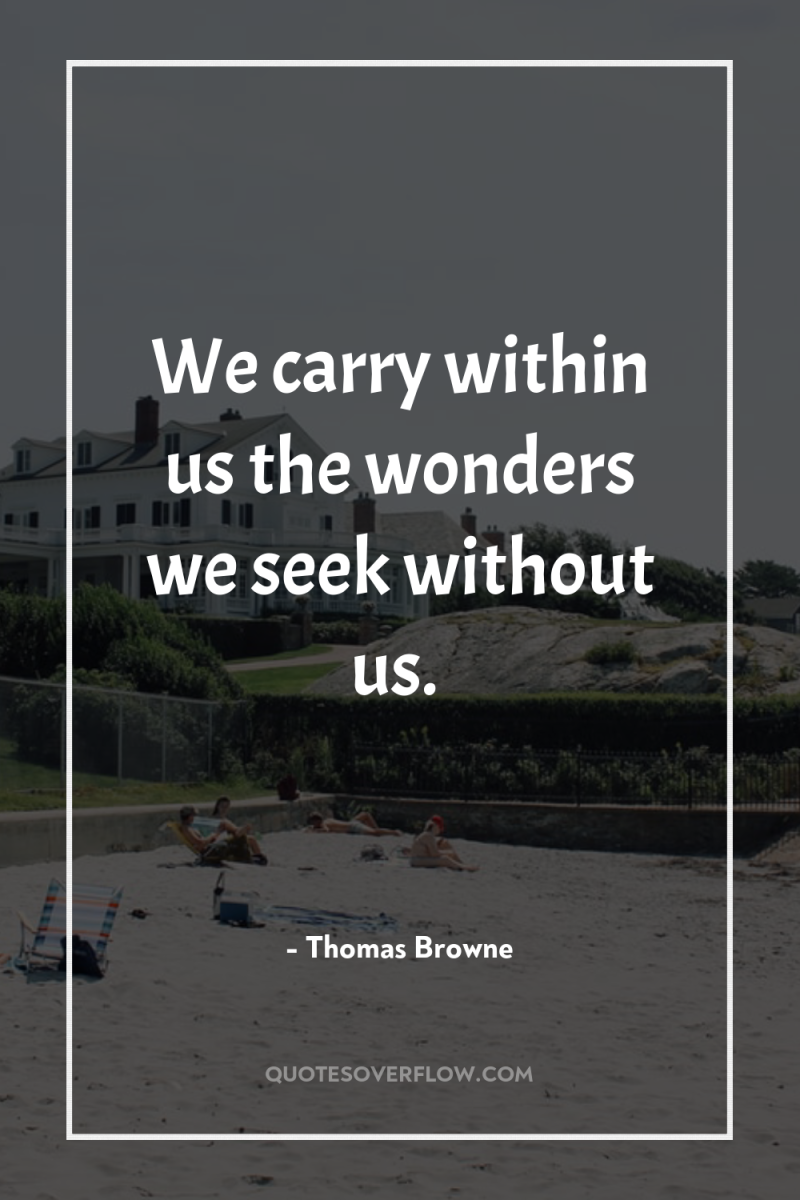 We carry within us the wonders we seek without us. 