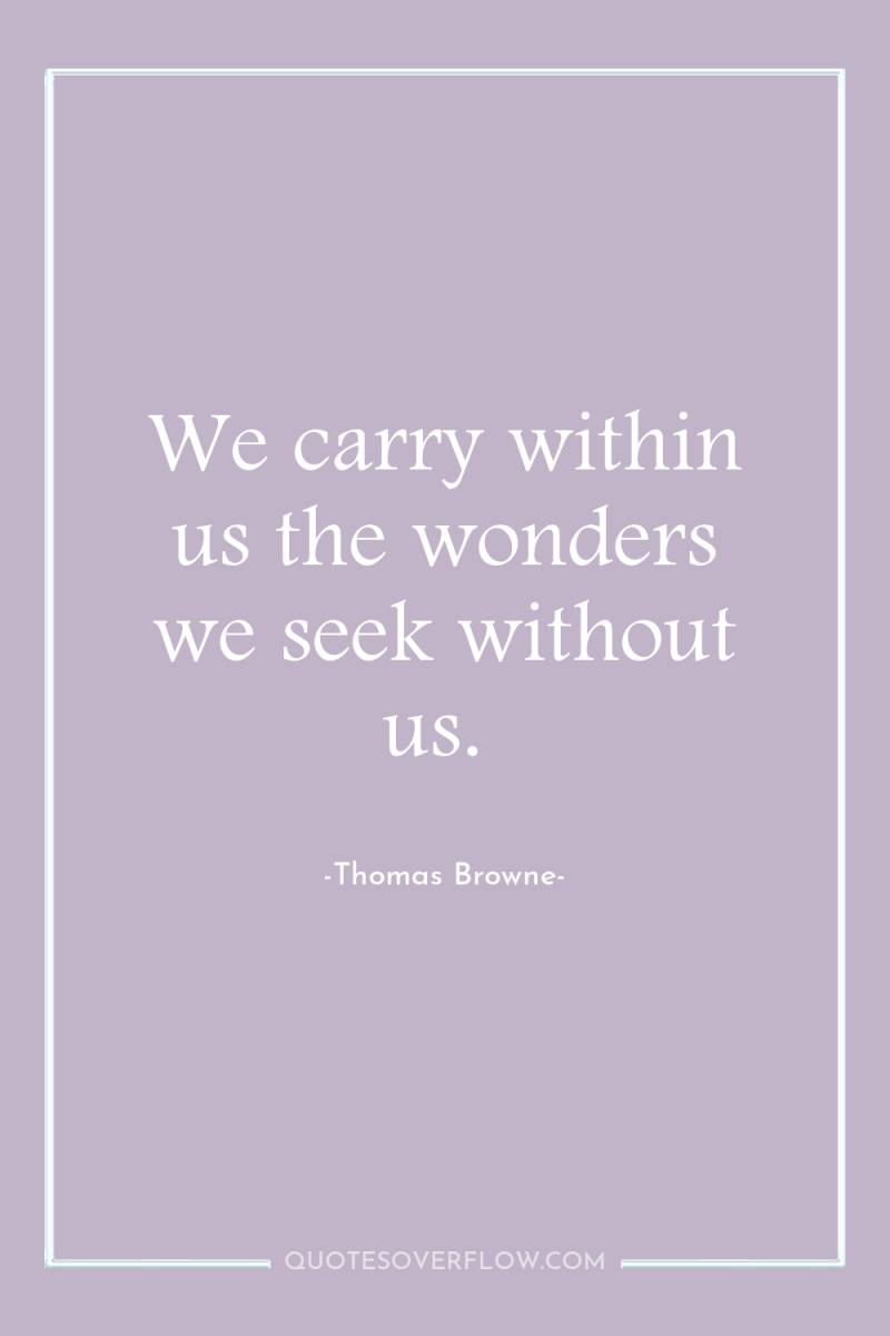 We carry within us the wonders we seek without us. 