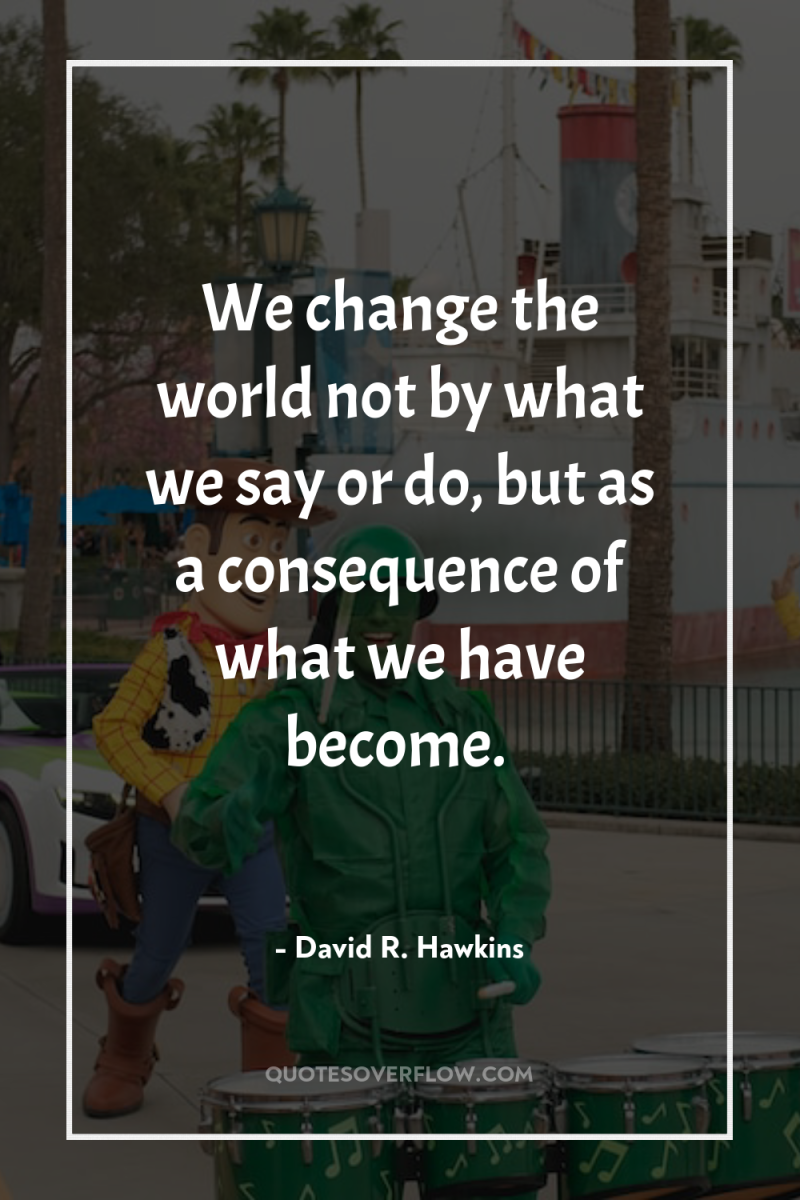 We change the world not by what we say or...