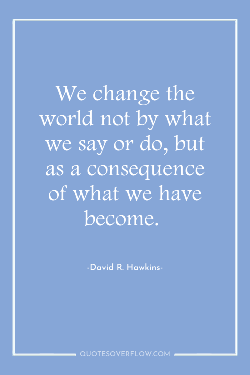 We change the world not by what we say or...