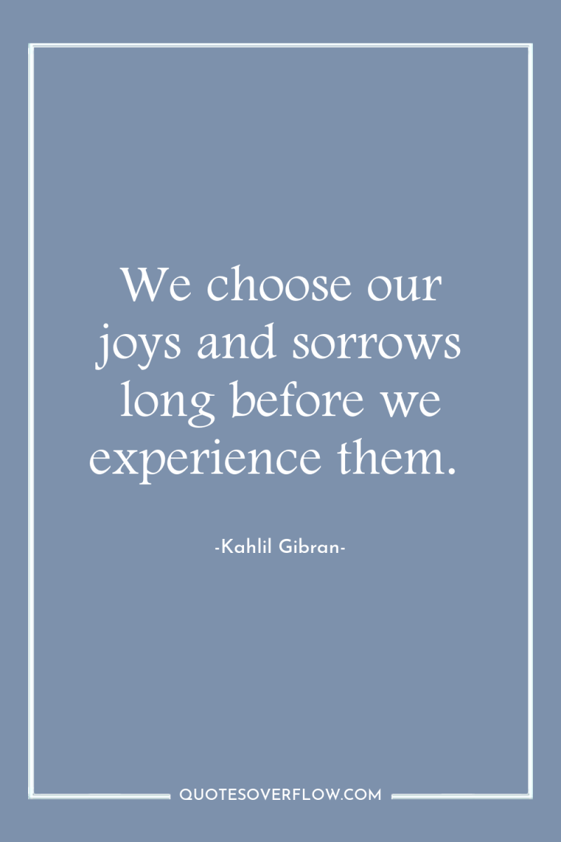 We choose our joys and sorrows long before we experience...
