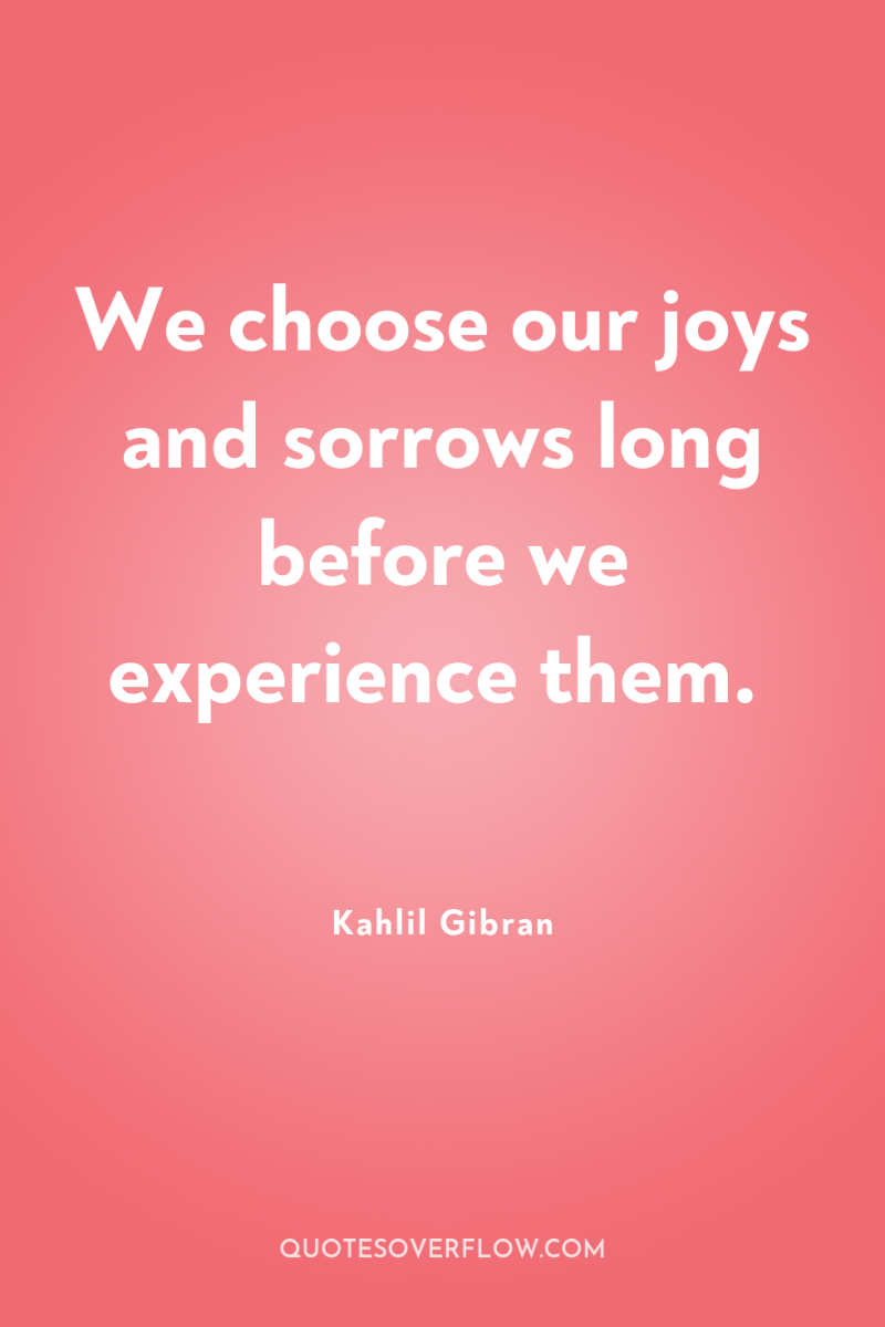 We choose our joys and sorrows long before we experience...