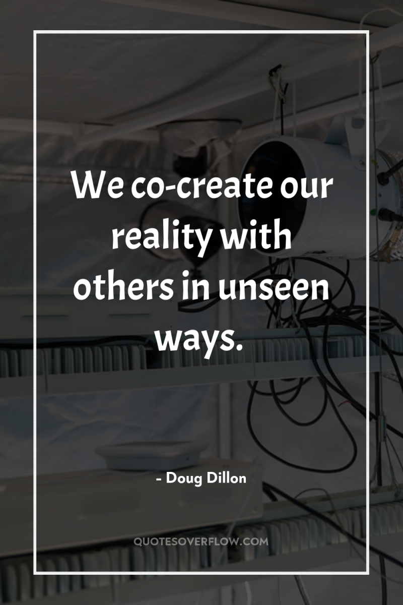 We co-create our reality with others in unseen ways. 