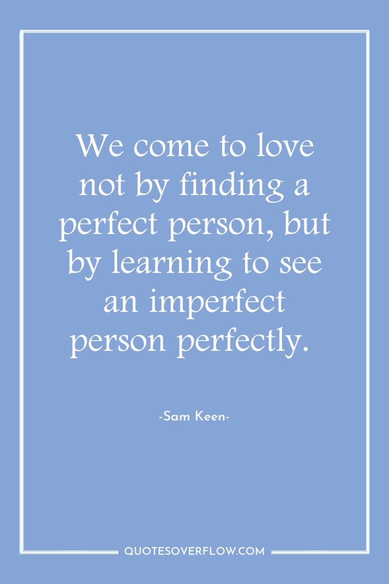 We come to love not by finding a perfect person,...