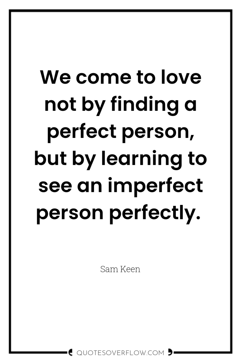 We come to love not by finding a perfect person,...