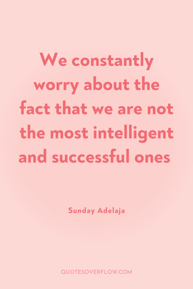 We constantly worry about the fact that we are not...