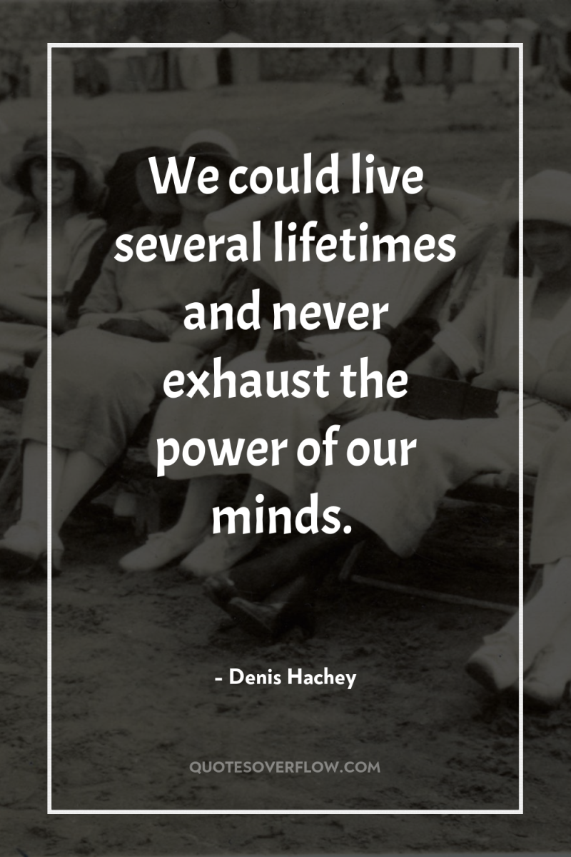 We could live several lifetimes and never exhaust the power...