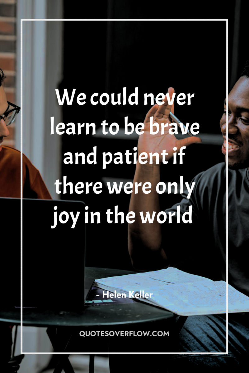 We could never learn to be brave and patient if...