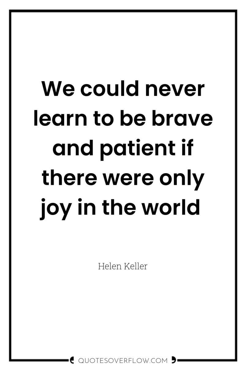 We could never learn to be brave and patient if...