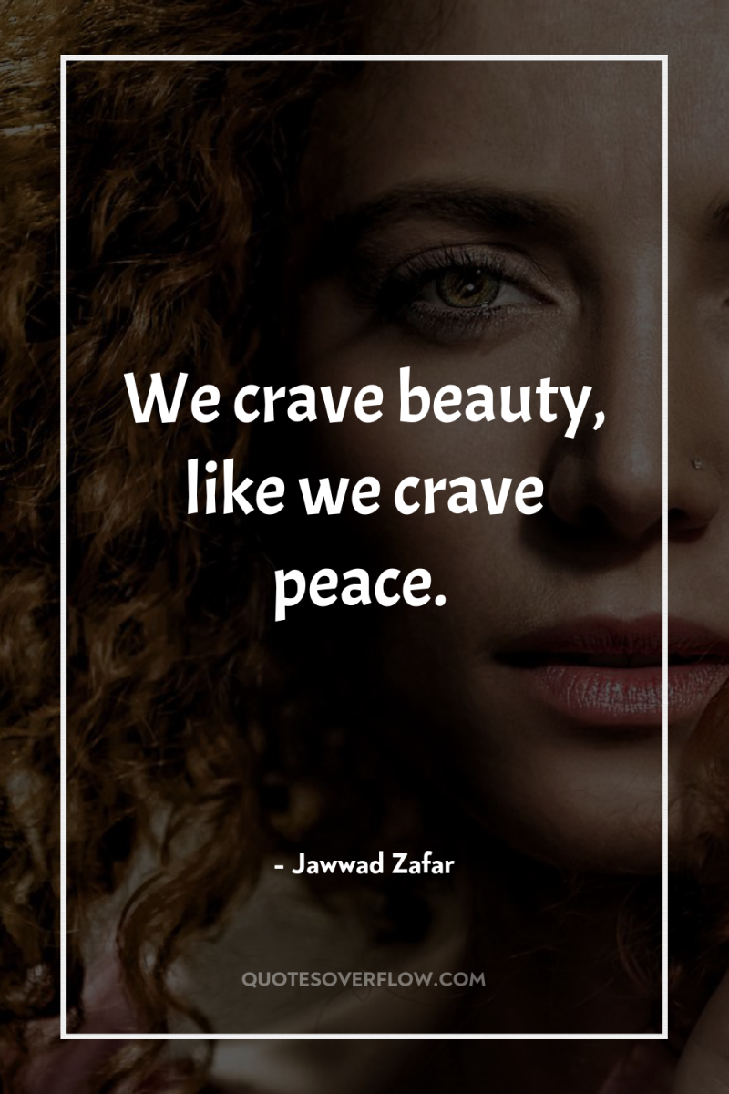 We crave beauty, like we crave peace. 