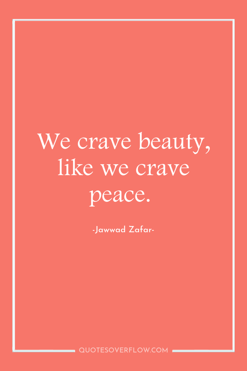 We crave beauty, like we crave peace. 