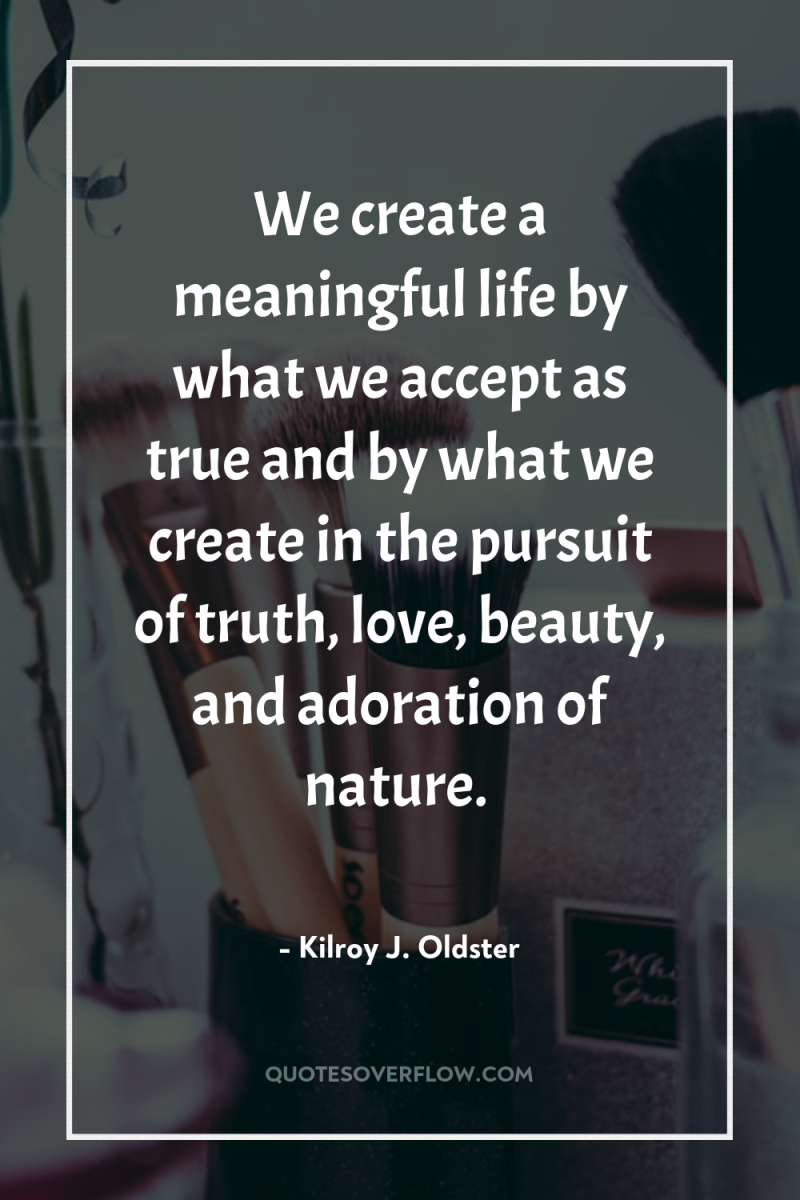 We create a meaningful life by what we accept as...