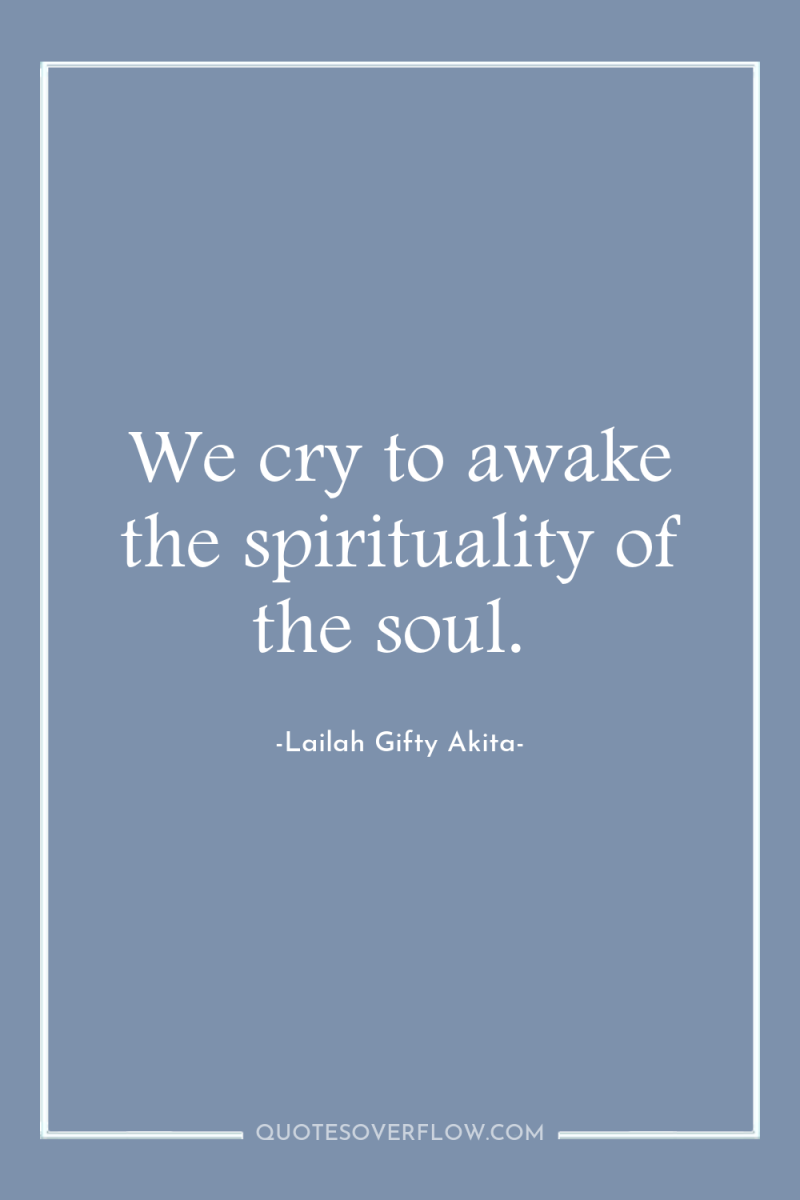 We cry to awake the spirituality of the soul. 