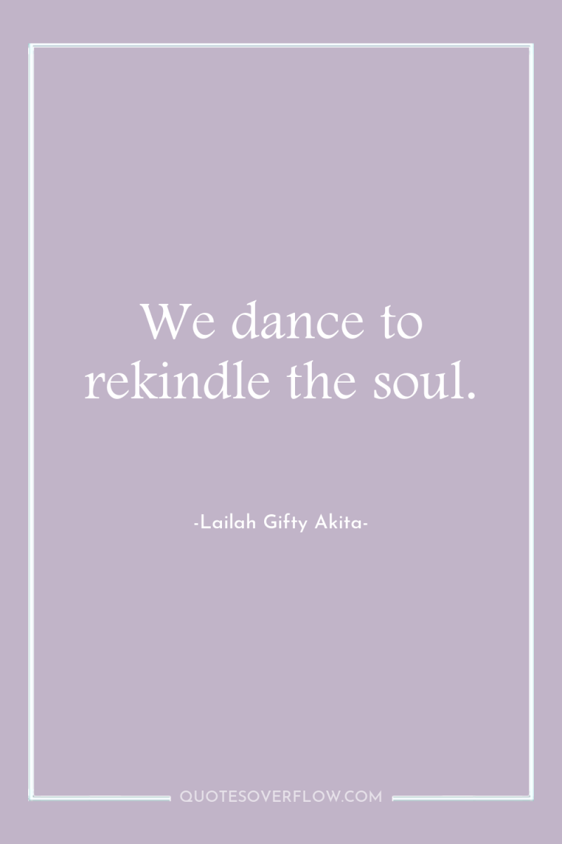 We dance to rekindle the soul. 