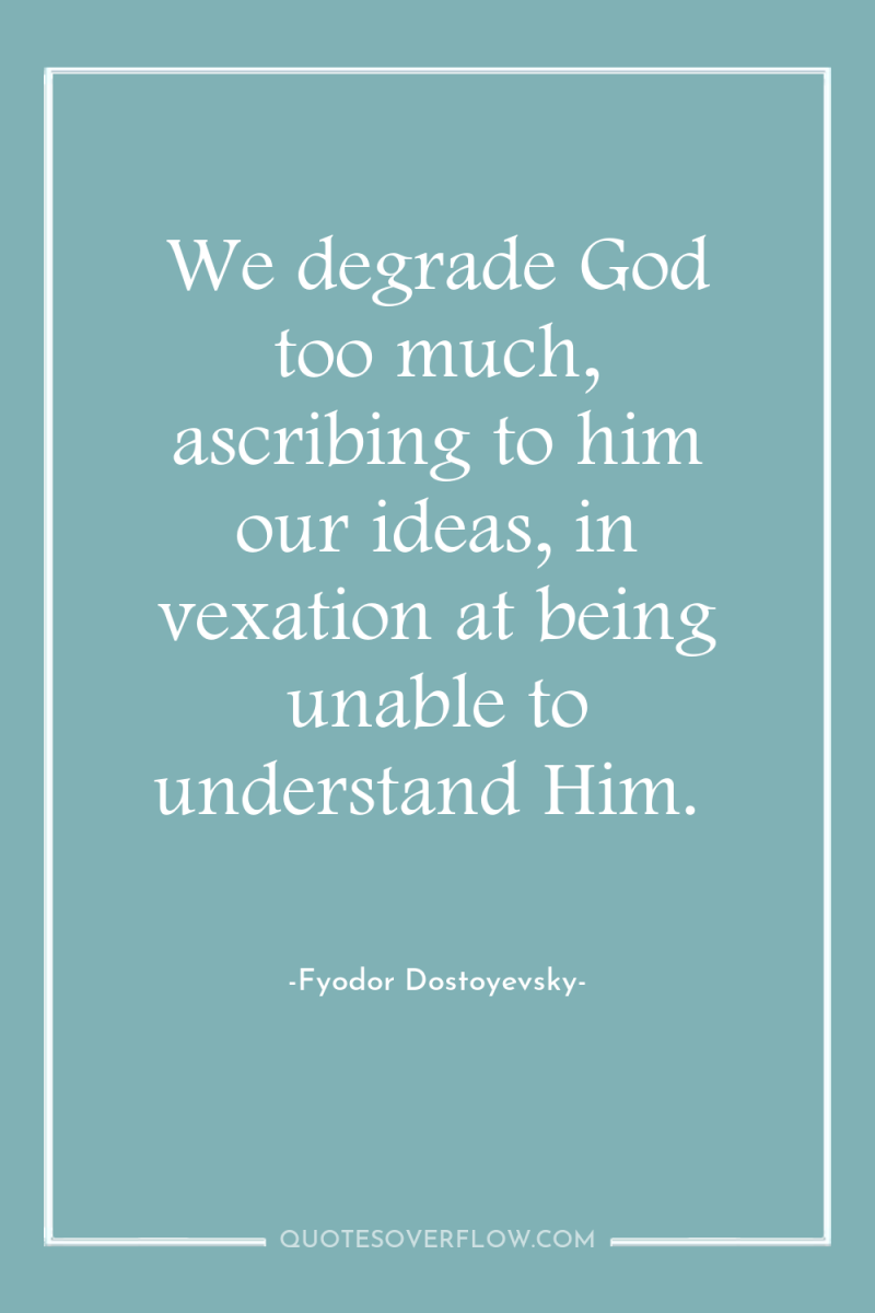 We degrade God too much, ascribing to him our ideas,...