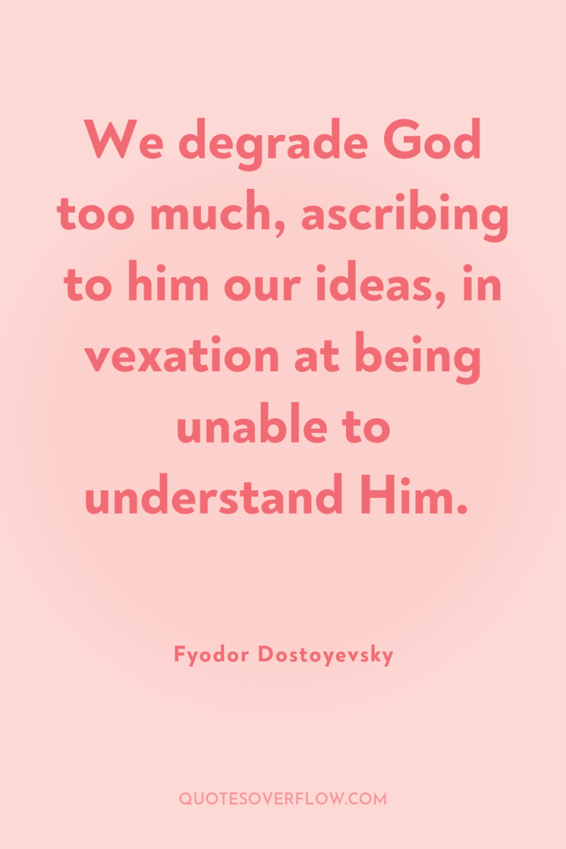 We degrade God too much, ascribing to him our ideas,...