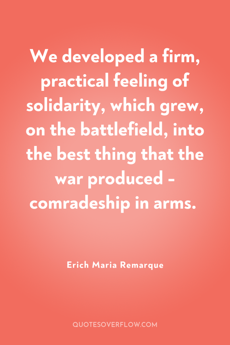 We developed a firm, practical feeling of solidarity, which grew,...