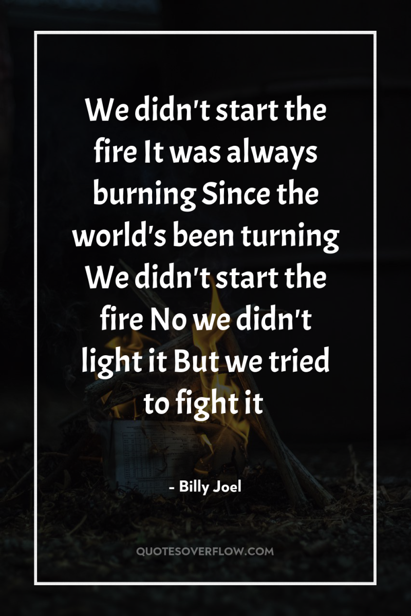 We didn't start the fire It was always burning Since...