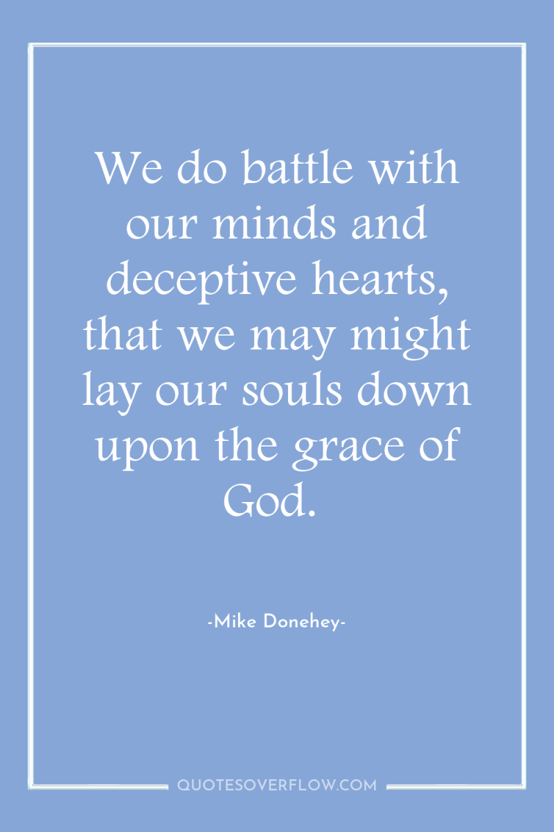 We do battle with our minds and deceptive hearts, that...