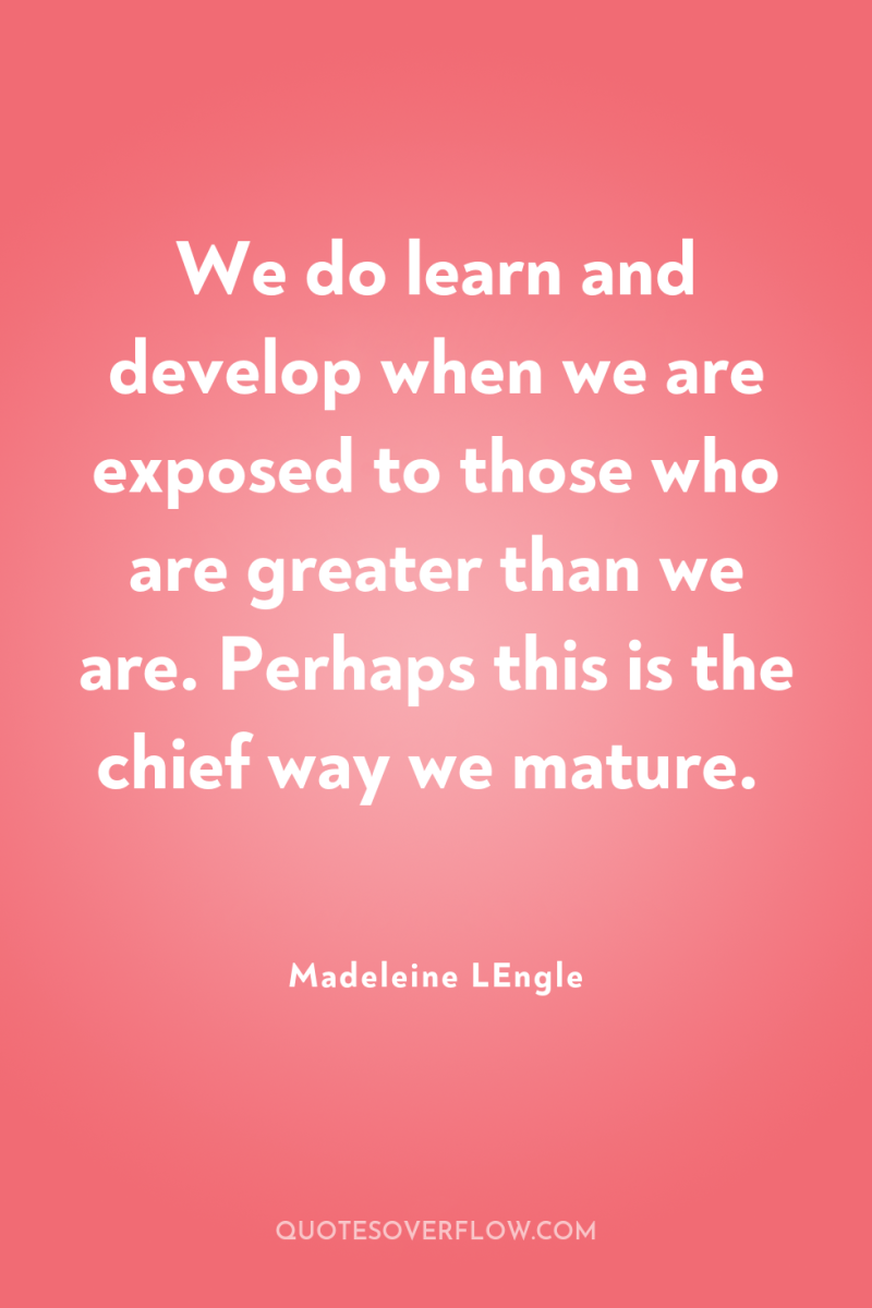 We do learn and develop when we are exposed to...