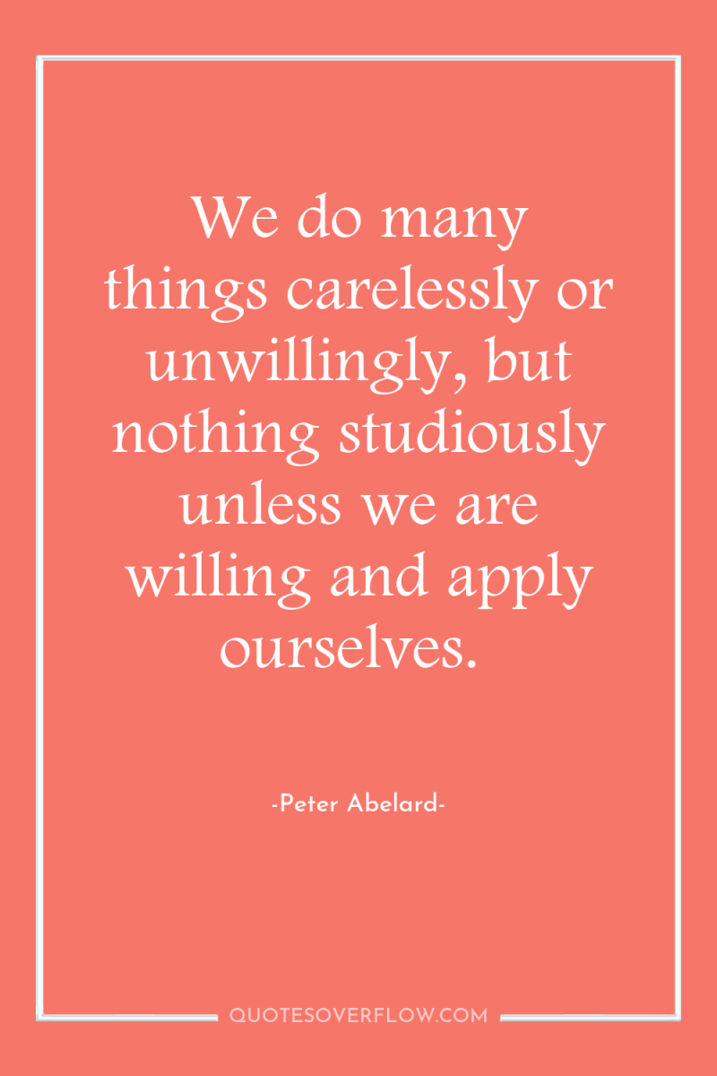 We do many things carelessly or unwillingly, but nothing studiously...