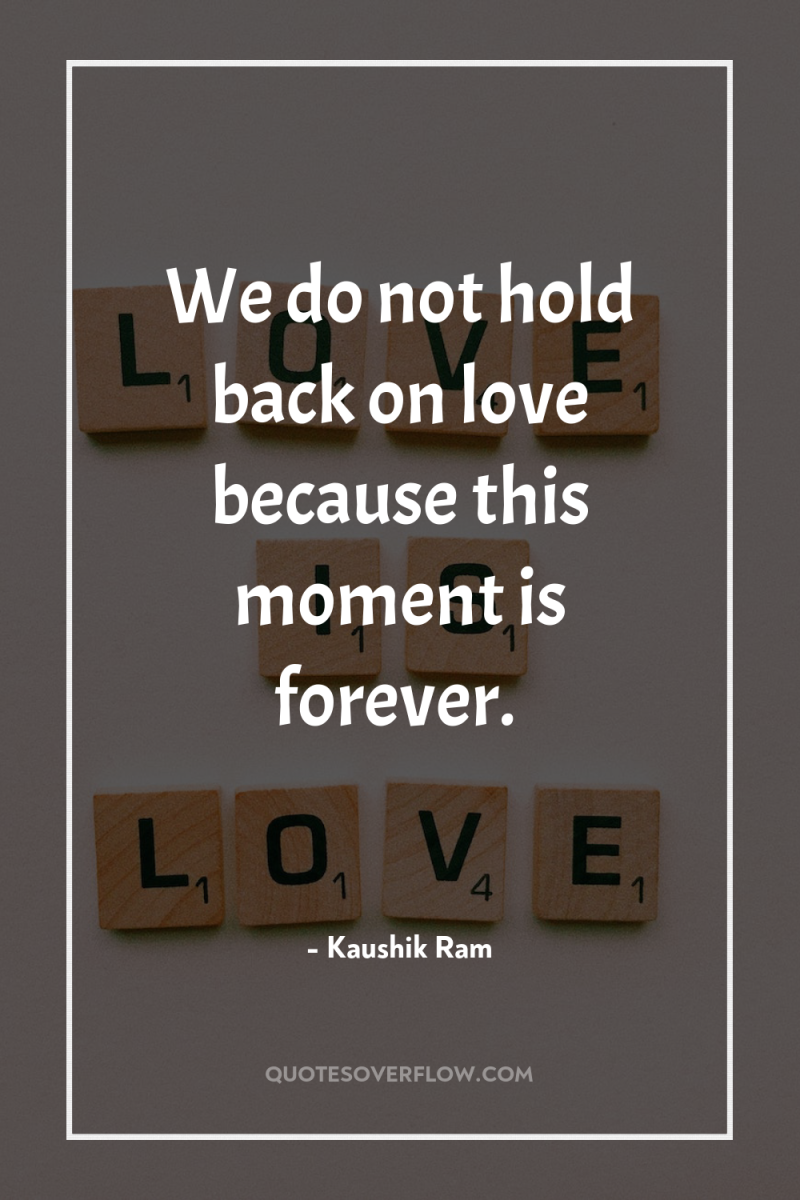 We do not hold back on love because this moment...