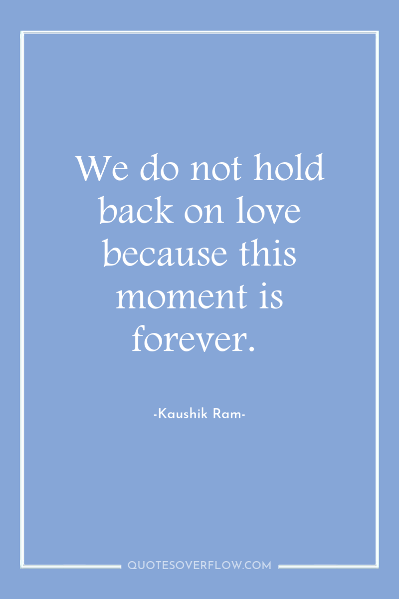 We do not hold back on love because this moment...