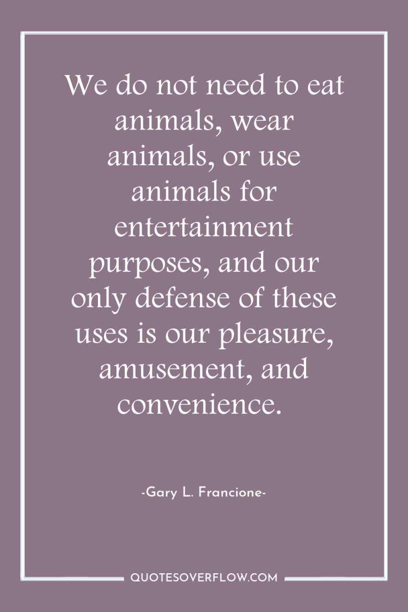 We do not need to eat animals, wear animals, or...