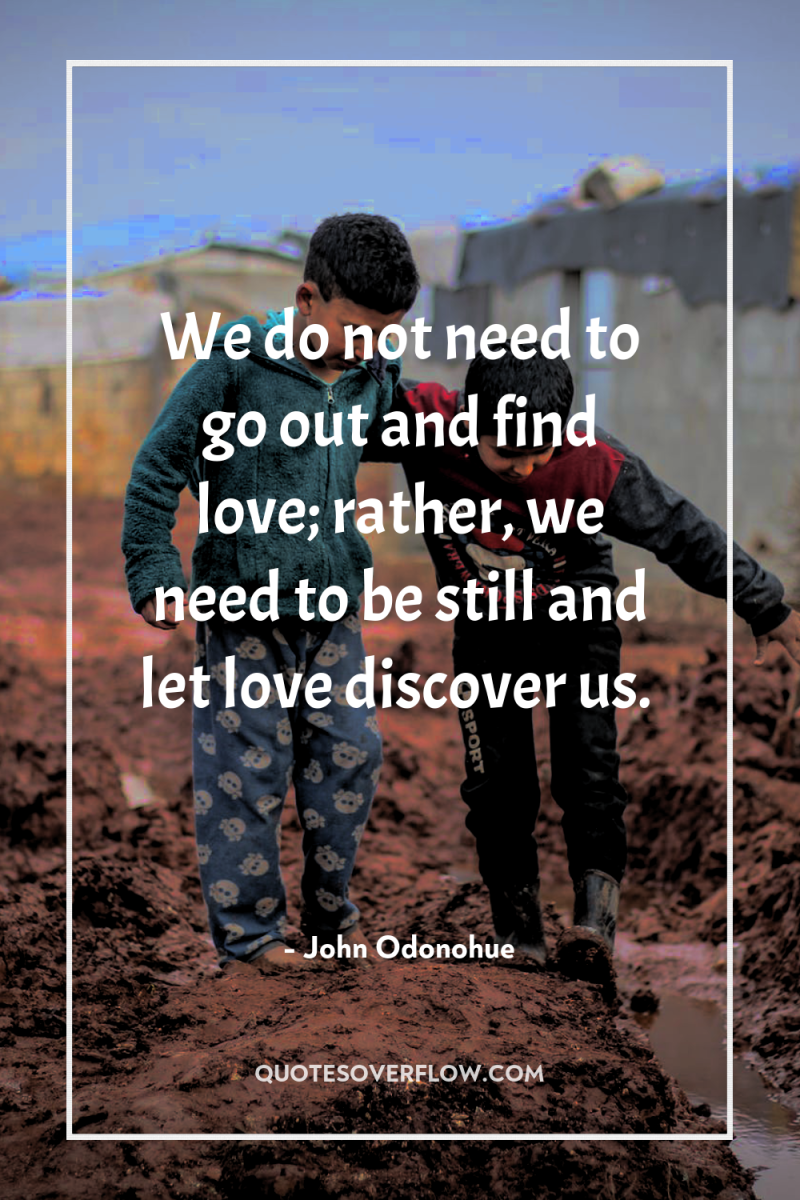 We do not need to go out and find love;...
