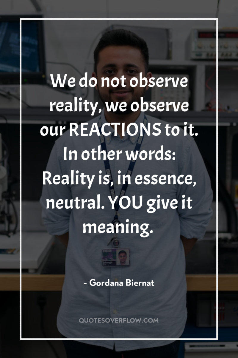 We do not observe reality, we observe our REACTIONS to...