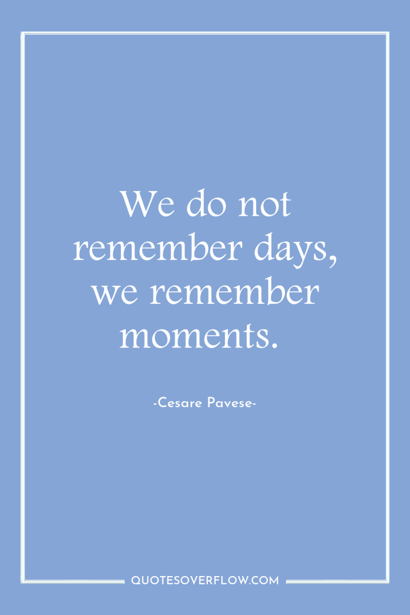 We do not remember days, we remember moments. 
