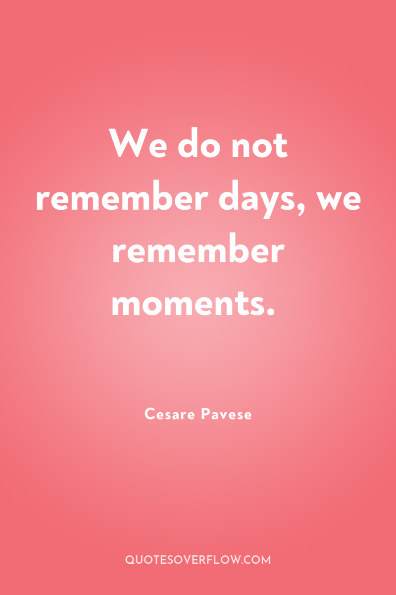 We do not remember days, we remember moments. 