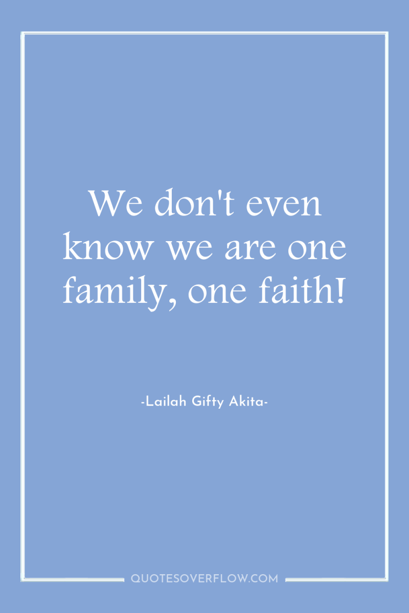 We don't even know we are one family, one faith! 
