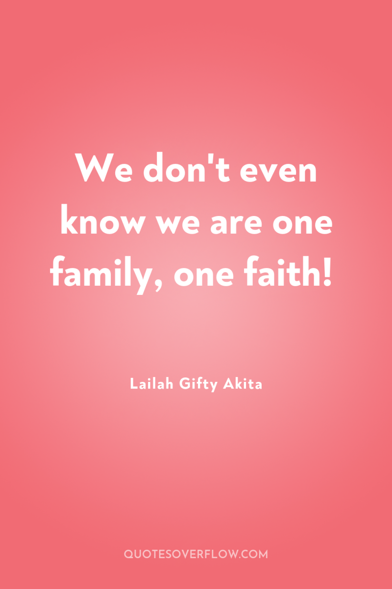 We don't even know we are one family, one faith! 
