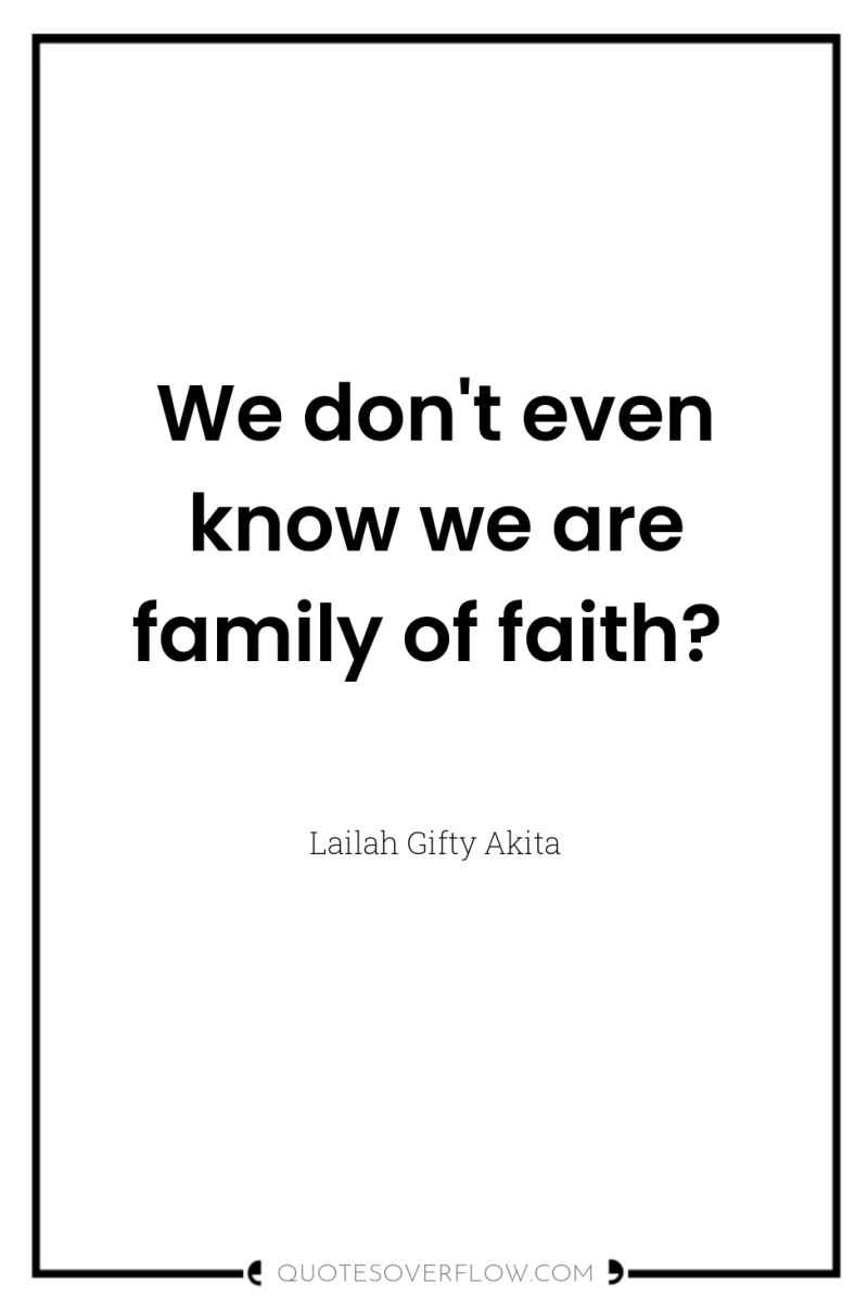 We don't even know we are family of faith? 