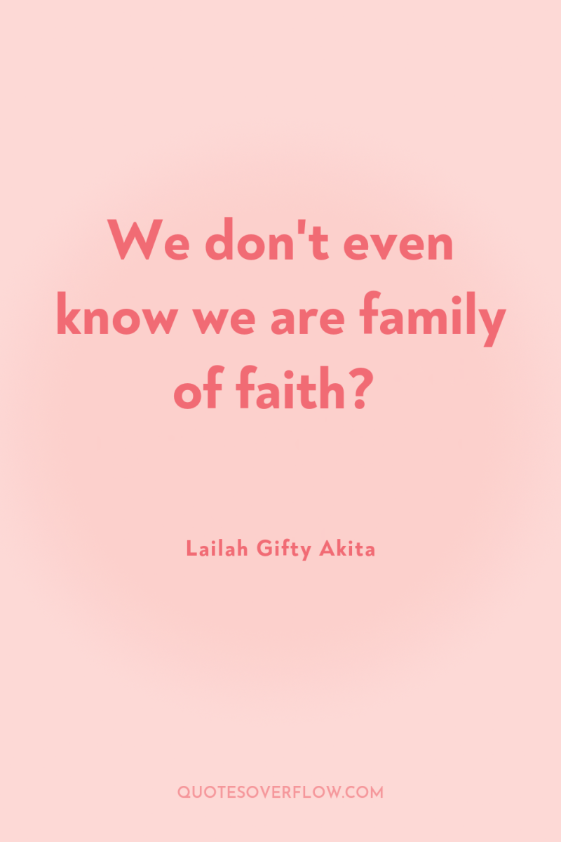 We don't even know we are family of faith? 